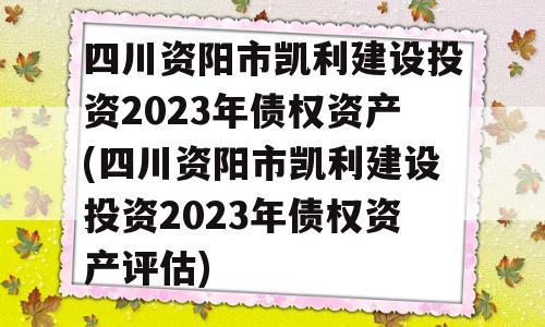 四川资阳市凯利建设投资2023年债权资产(四川资阳市凯利建设投资2023年债权资产评估)