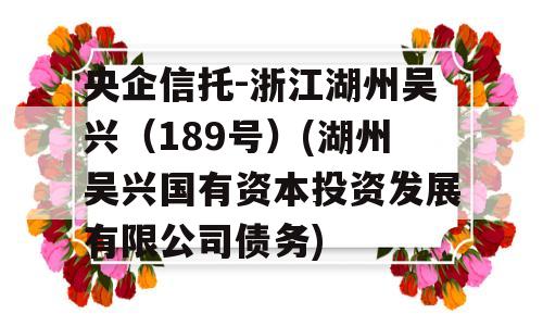 央企信托-浙江湖州吴兴（189号）(湖州吴兴国有资本投资发展有限公司债务)