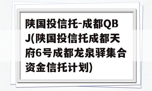 陕国投信托-成都QBJ(陕国投信托成都天府6号成都龙泉驿集合资金信托计划)