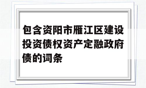 包含资阳市雁江区建设投资债权资产定融政府债的词条