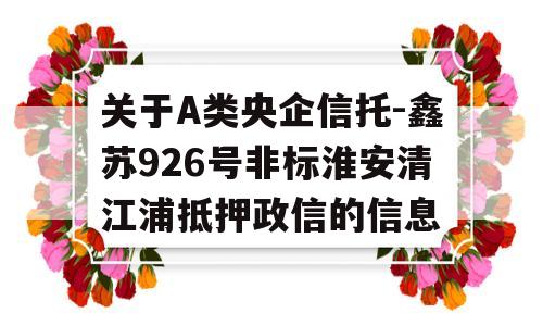 关于A类央企信托-鑫苏926号非标淮安清江浦抵押政信的信息