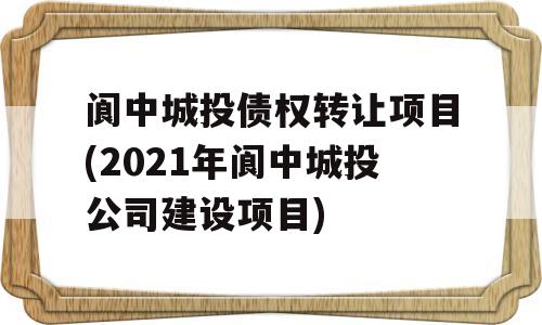 阆中城投债权转让项目(2021年阆中城投公司建设项目)