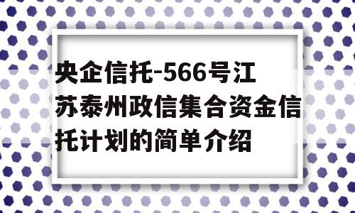 央企信托-566号江苏泰州政信集合资金信托计划的简单介绍