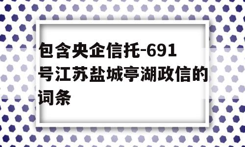 包含央企信托-691号江苏盐城亭湖政信的词条