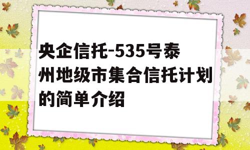 央企信托-535号泰州地级市集合信托计划的简单介绍