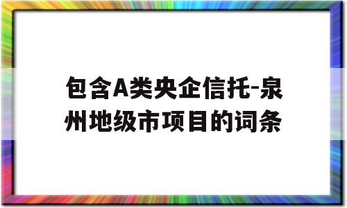 包含A类央企信托-泉州地级市项目的词条