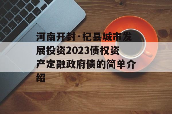 河南开封·杞县城市发展投资2023债权资产定融政府债的简单介绍