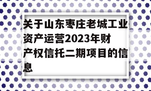 关于山东枣庄老城工业资产运营2023年财产权信托二期项目的信息