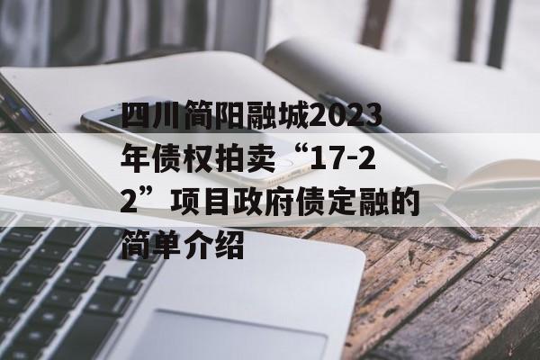 四川简阳融城2023年债权拍卖“17-22”项目政府债定融的简单介绍