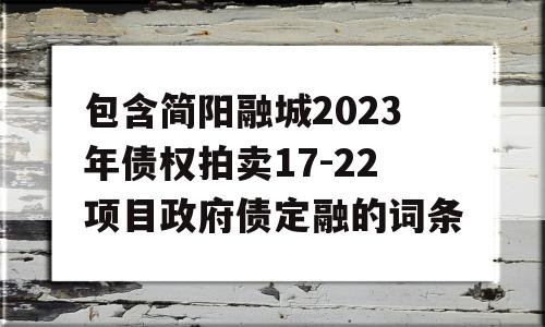 包含简阳融城2023年债权拍卖17-22项目政府债定融的词条