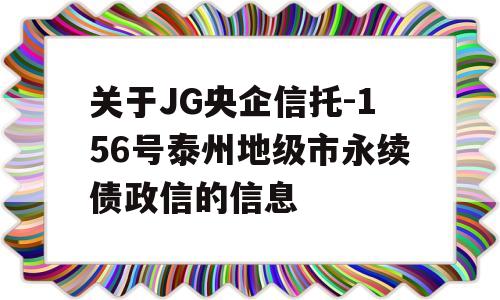 关于JG央企信托-156号泰州地级市永续债政信的信息