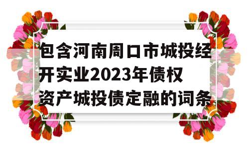 包含河南周口市城投经开实业2023年债权资产城投债定融的词条