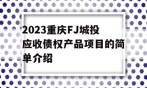 2023重庆FJ城投应收债权产品项目的简单介绍