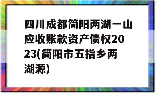 四川成都简阳两湖一山应收账款资产债权2023(简阳市五指乡两湖源)