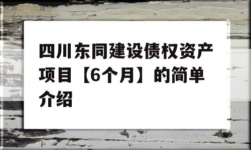 四川东同建设债权资产项目【6个月】的简单介绍