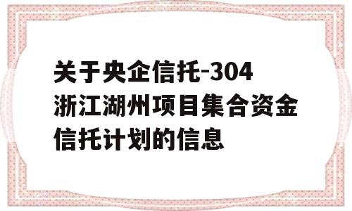 关于央企信托-304浙江湖州项目集合资金信托计划的信息