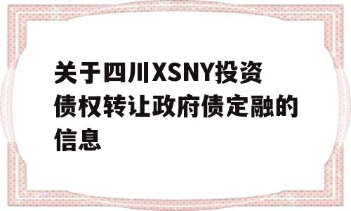 关于四川XSNY投资债权转让政府债定融的信息