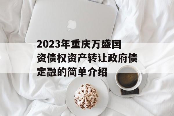 2023年重庆万盛国资债权资产转让政府债定融的简单介绍