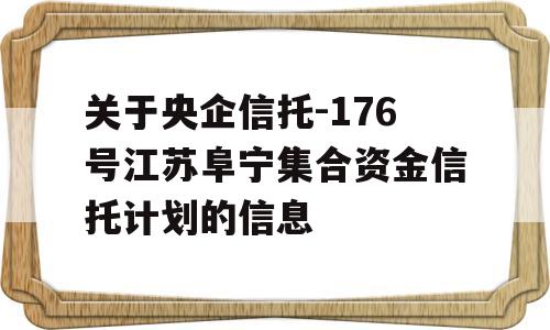 关于央企信托-176号江苏阜宁集合资金信托计划的信息