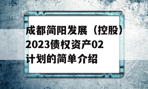 成都简阳发展（控股）2023债权资产02计划的简单介绍