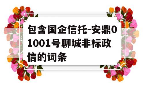 包含国企信托-安鼎01001号聊城非标政信的词条