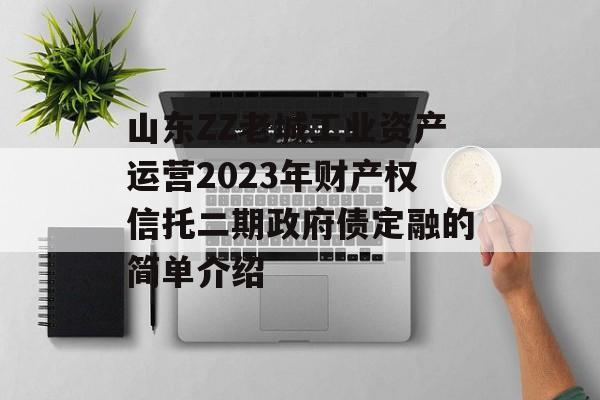 山东ZZ老城工业资产运营2023年财产权信托二期政府债定融的简单介绍