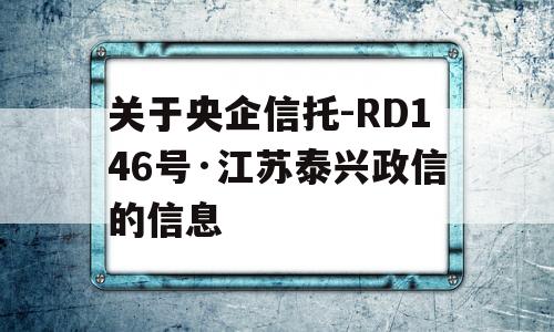 关于央企信托-RD146号·江苏泰兴政信的信息