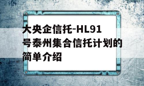 大央企信托-HL91号泰州集合信托计划的简单介绍