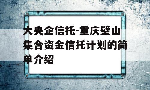 大央企信托-重庆璧山集合资金信托计划的简单介绍