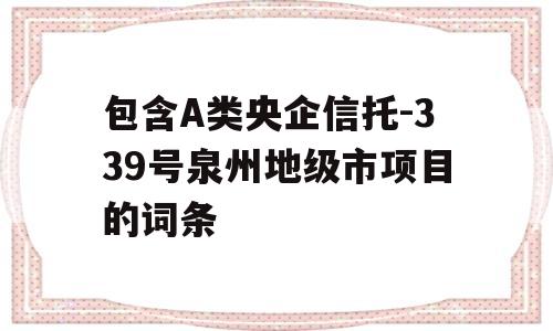 包含A类央企信托-339号泉州地级市项目的词条