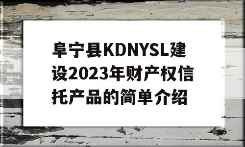 阜宁县KDNYSL建设2023年财产权信托产品的简单介绍