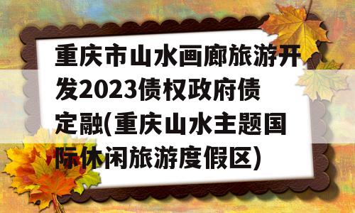 重庆市山水画廊旅游开发2023债权政府债定融(重庆山水主题国际休闲旅游度假区)