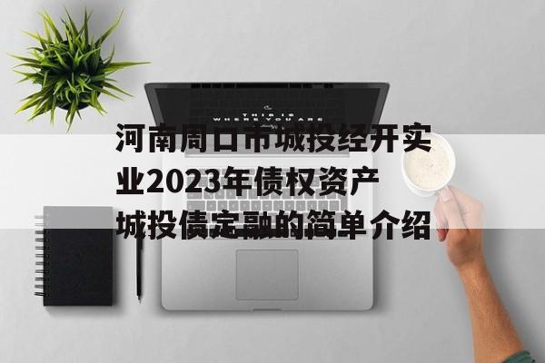 河南周口市城投经开实业2023年债权资产城投债定融的简单介绍