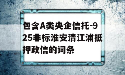 包含A类央企信托-925非标淮安清江浦抵押政信的词条