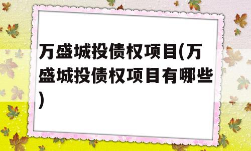 万盛城投债权项目(万盛城投债权项目有哪些)