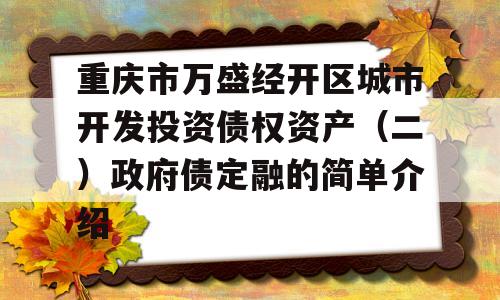 重庆市万盛经开区城市开发投资债权资产（二）政府债定融的简单介绍