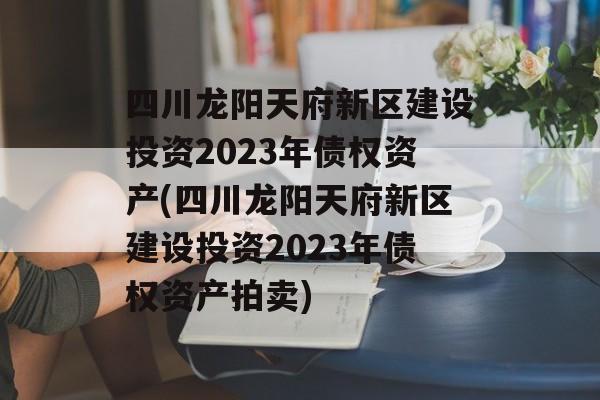 四川龙阳天府新区建设投资2023年债权资产(四川龙阳天府新区建设投资2023年债权资产拍卖)