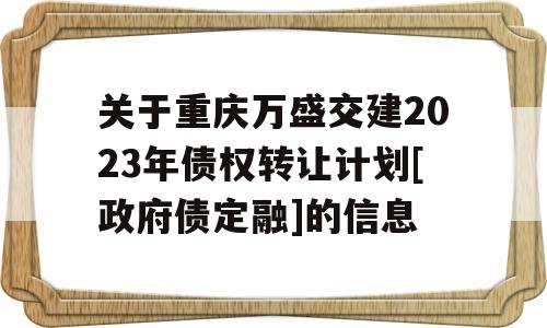 关于重庆万盛交建2023年债权转让计划[政府债定融]的信息