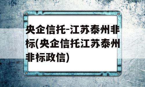 央企信托-江苏泰州非标(央企信托江苏泰州非标政信)