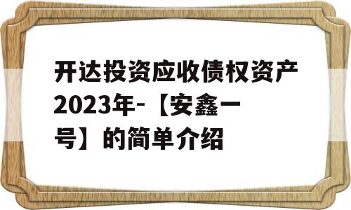 开达投资应收债权资产2023年-【安鑫一号】的简单介绍