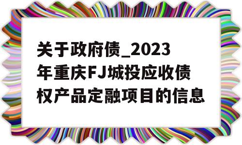 关于政府债_2023年重庆FJ城投应收债权产品定融项目的信息