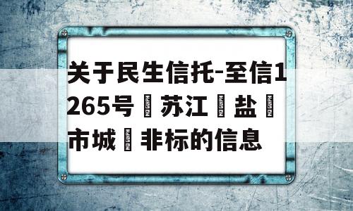 关于民生信托-至信1265号‮苏江‬盐‮市城‬非标的信息