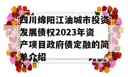 四川绵阳江油城市投资发展债权2023年资产项目政府债定融的简单介绍