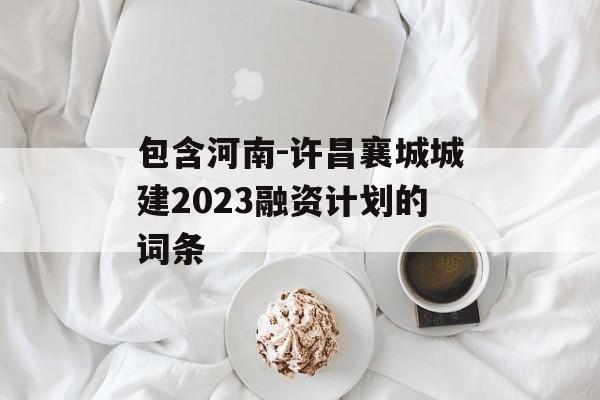 包含河南-许昌襄城城建2023融资计划的词条