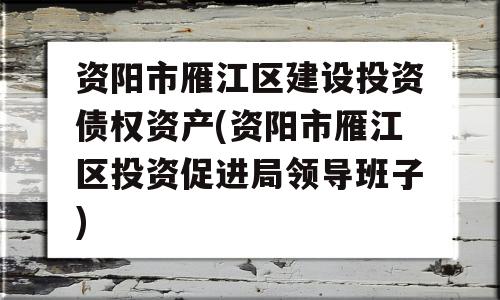 资阳市雁江区建设投资债权资产(资阳市雁江区投资促进局领导班子)