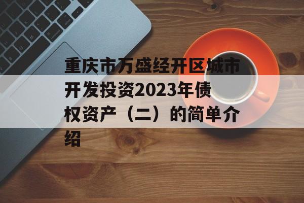 重庆市万盛经开区城市开发投资2023年债权资产（二）的简单介绍