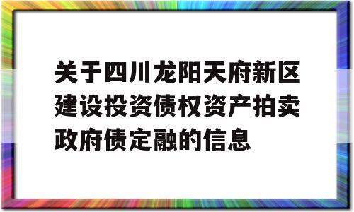 关于四川龙阳天府新区建设投资债权资产拍卖政府债定融的信息