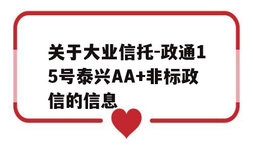 关于大业信托-政通15号泰兴AA+非标政信的信息