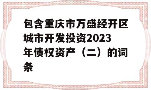 包含重庆市万盛经开区城市开发投资2023年债权资产（二）的词条