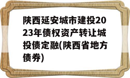 陕西延安城市建投2023年债权资产转让城投债定融(陕西省地方债券)